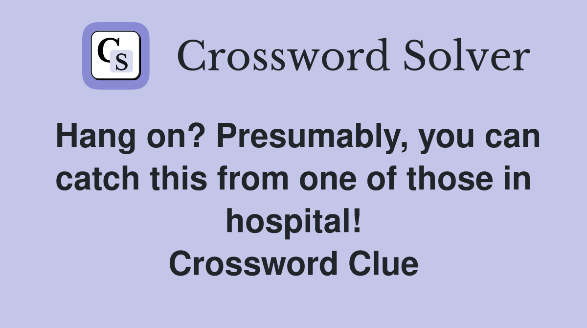 Hang on? Presumably, you can catch this from one of those in hospital! Crossword Clue