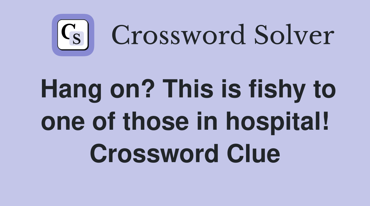 Hang on? This is fishy to one of those in hospital! Crossword Clue