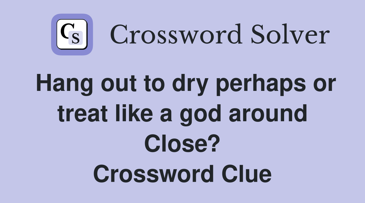 Hang out to dry perhaps or treat like a god around Close? Crossword Clue