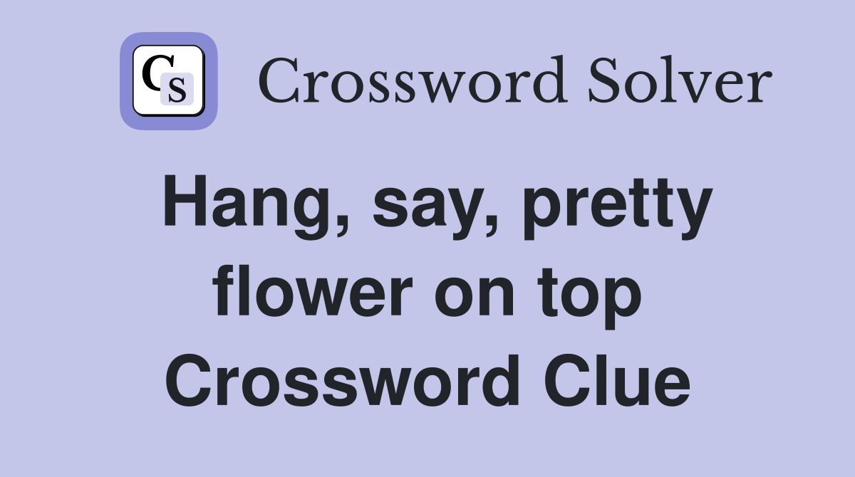 Hang, say, pretty flower on top Crossword Clue