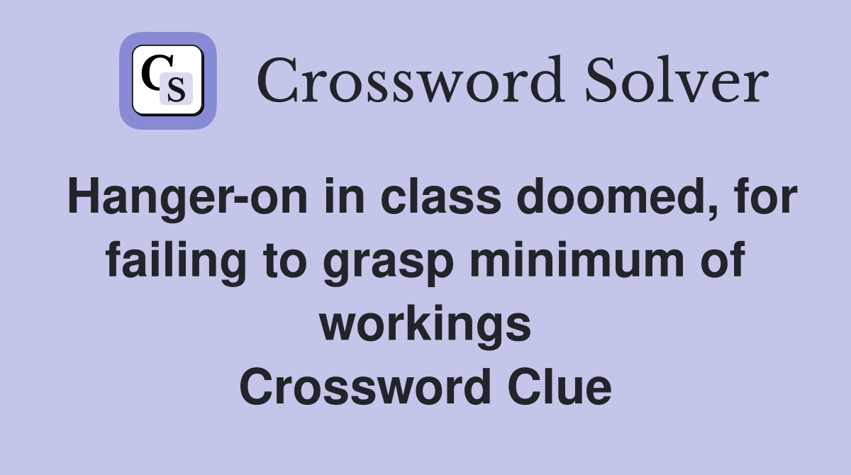 Hanger-on in class doomed, for failing to grasp minimum of workings Crossword Clue