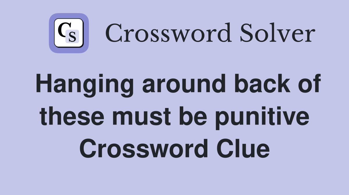 Hanging around back of these must be punitive Crossword Clue