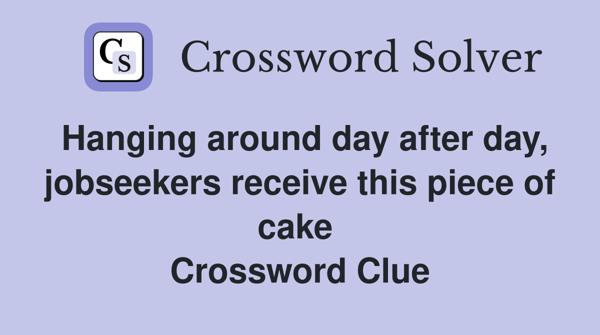 Hanging around day after day, jobseekers receive this piece of cake  Crossword Clue
