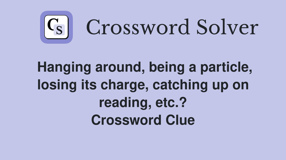 Hanging around, being a particle, losing its charge, catching up on reading, etc.? Crossword Clue