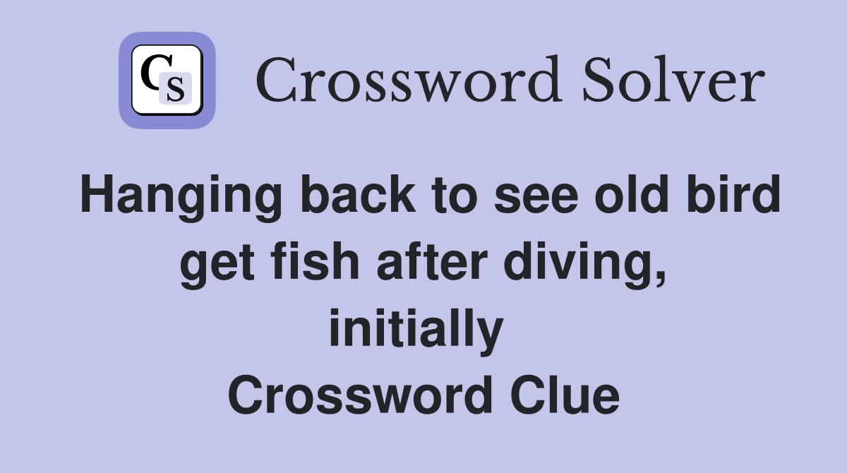 Hanging back to see old bird get fish after diving, initially  Crossword Clue