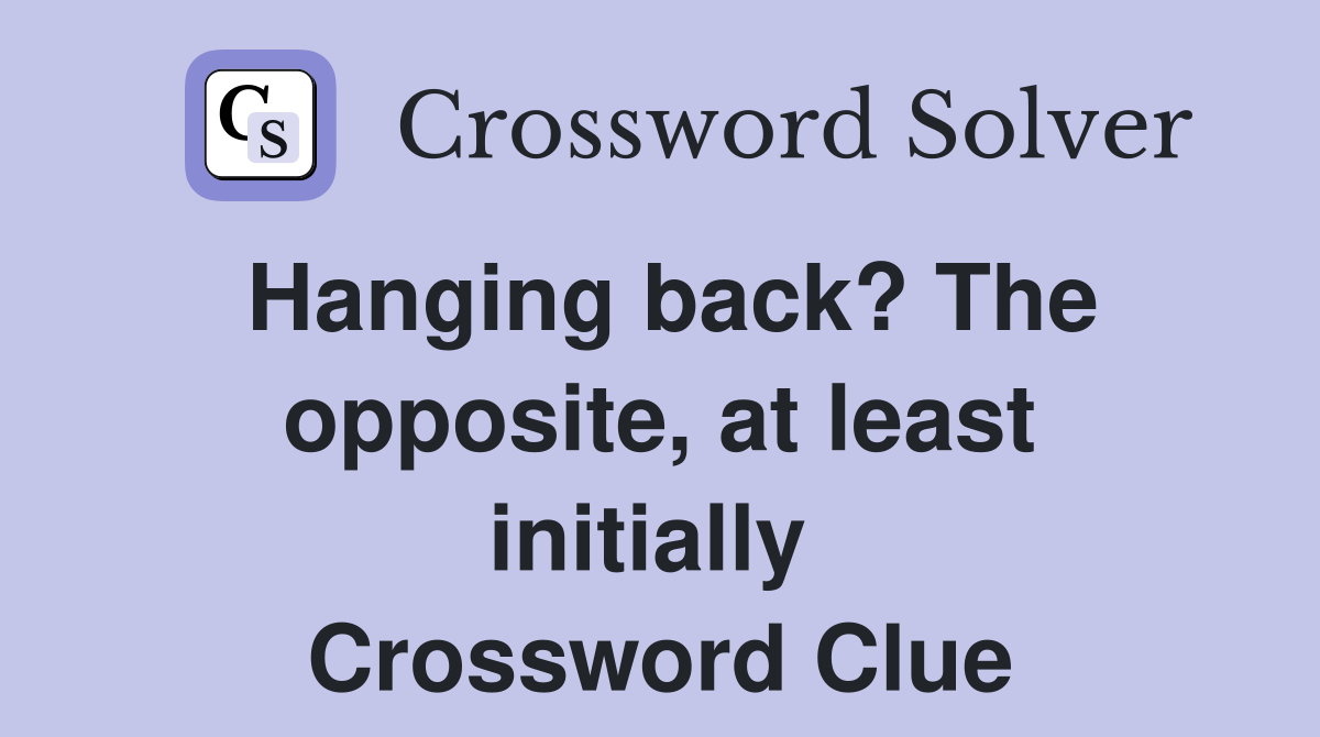 Hanging back? The opposite, at least initially  Crossword Clue