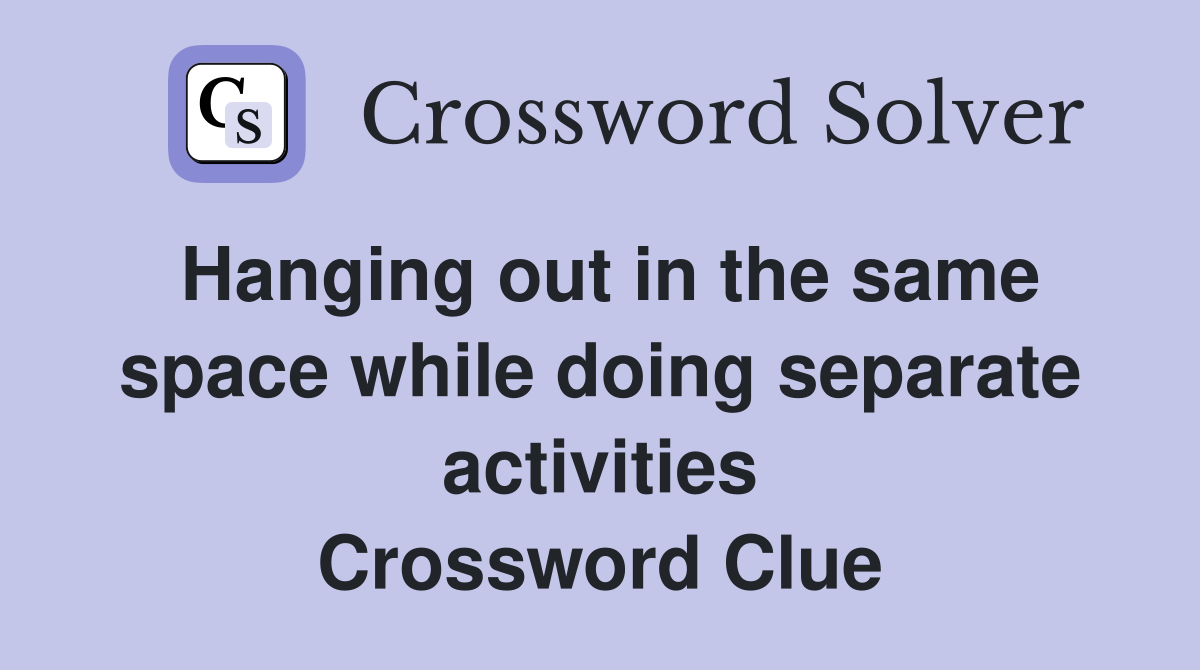 Hanging out in the same space while doing separate activities Crossword Clue