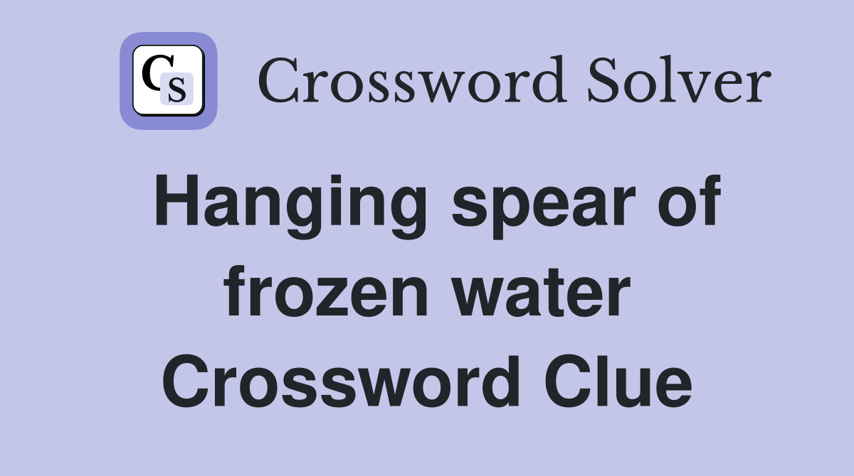 Hanging spear of frozen water Crossword Clue