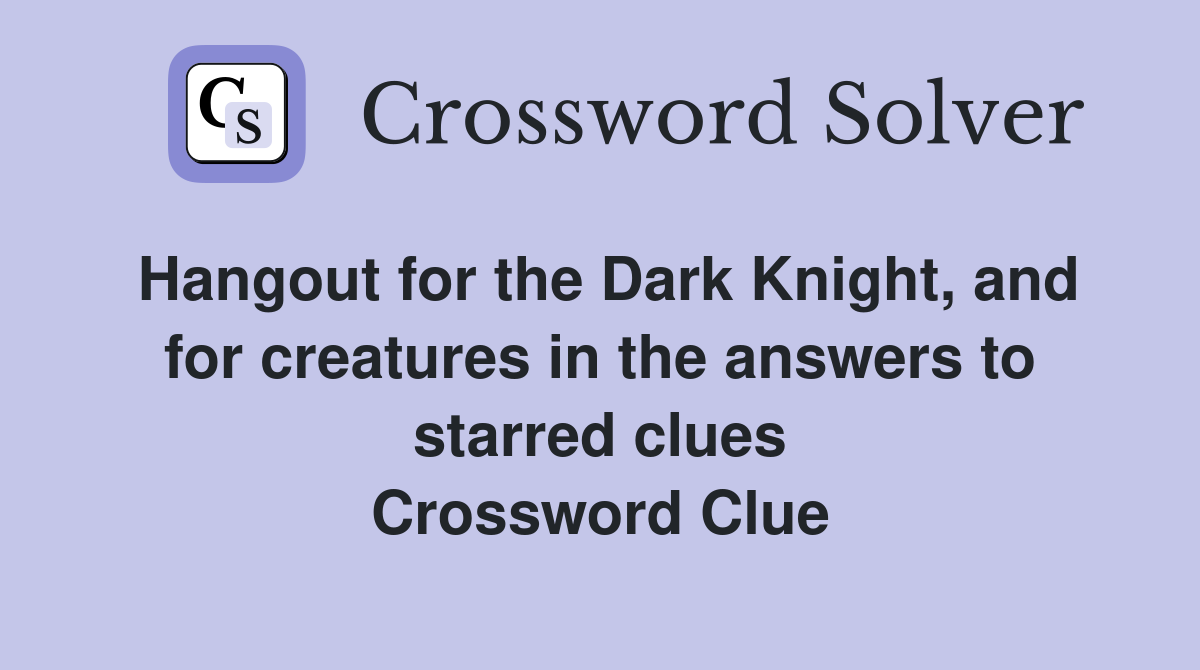 Hangout for the Dark Knight, and for creatures in the answers to starred clues Crossword Clue