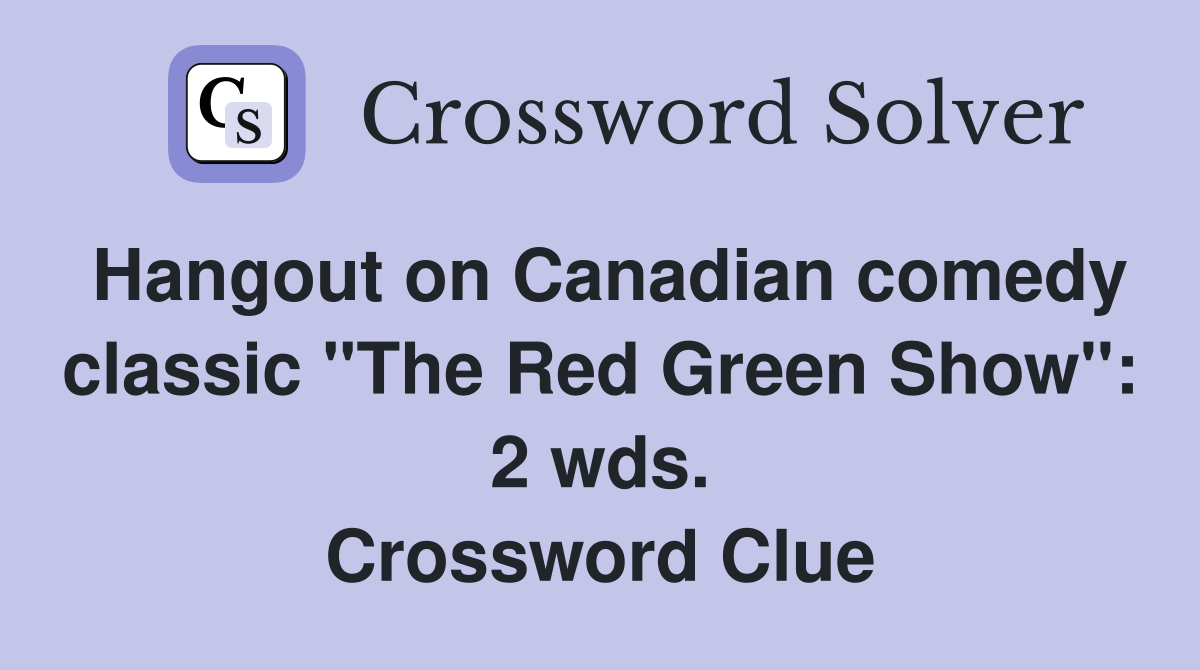 Hangout on Canadian comedy classic "The Red Green Show": 2 wds. Crossword Clue