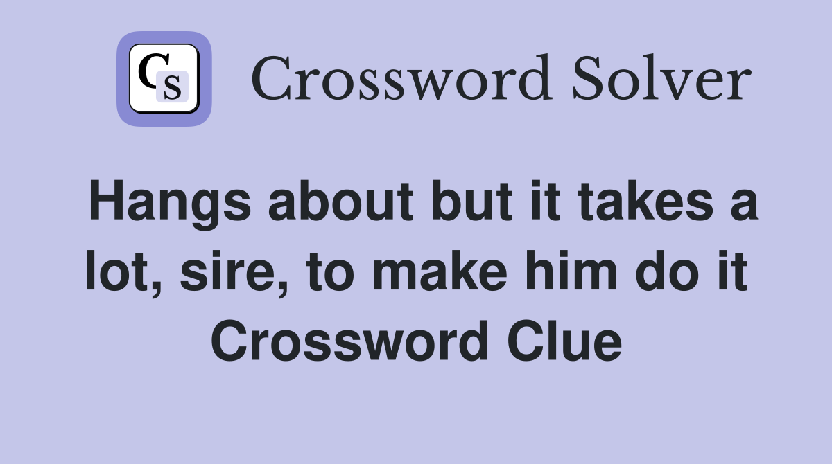 Hangs about but it takes a lot, sire, to make him do it Crossword Clue