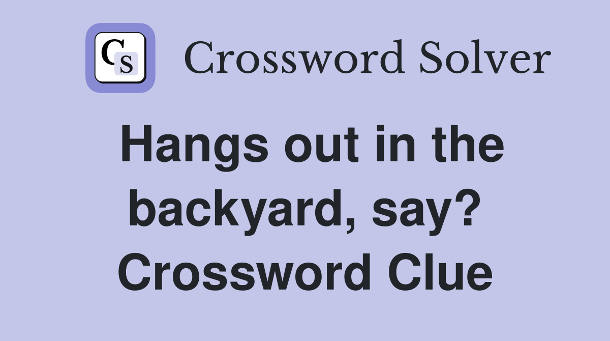 Hangs out in the backyard, say? Crossword Clue