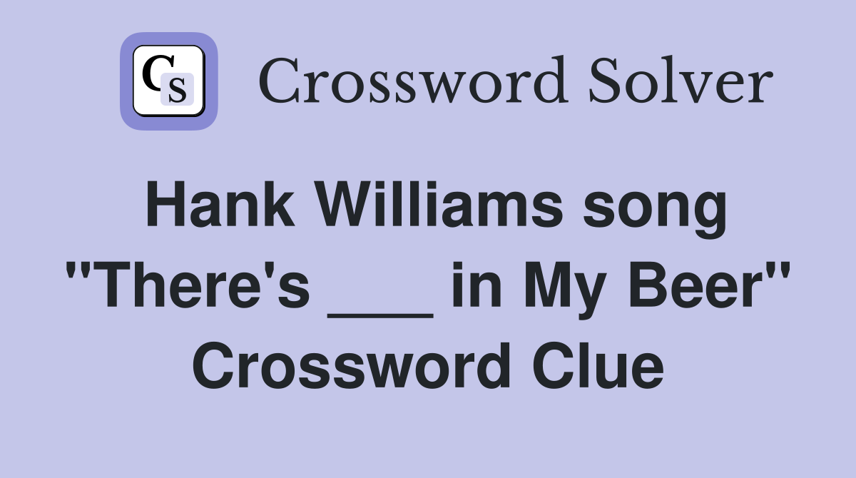 Hank Williams song "There's ___ in My Beer" Crossword Clue