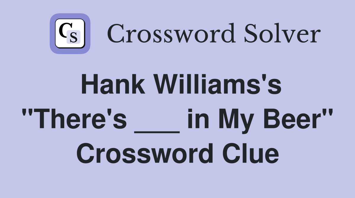 Hank Williams's "There's ___ in My Beer" Crossword Clue
