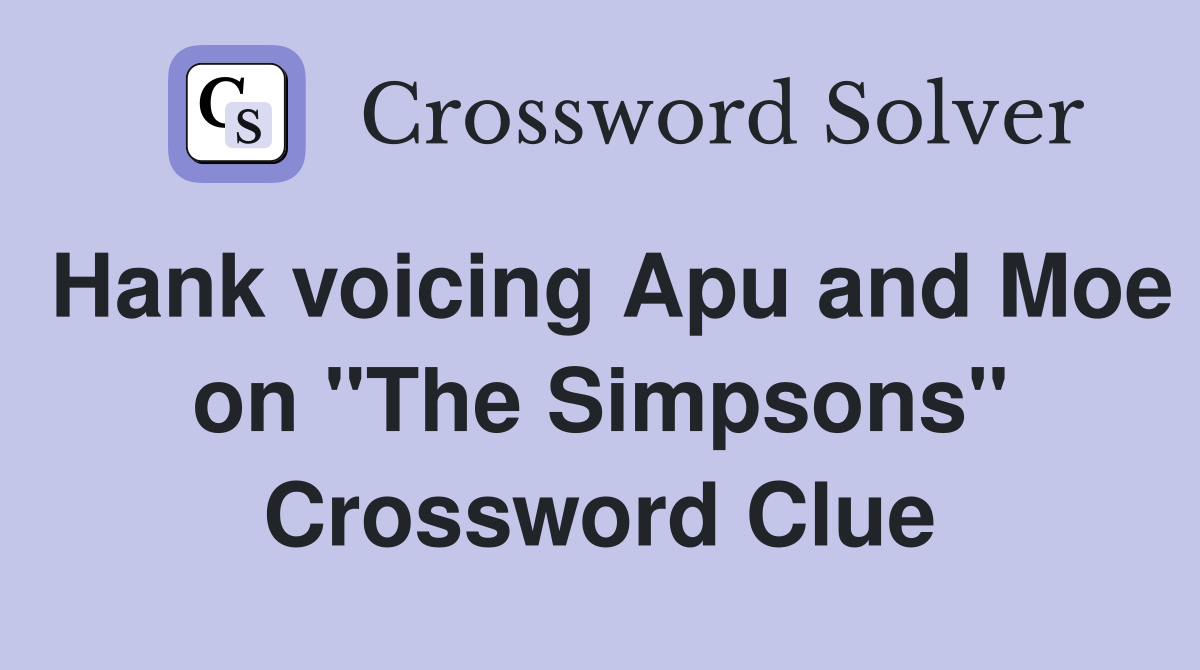 Hank voicing Apu and Moe on "The Simpsons" Crossword Clue