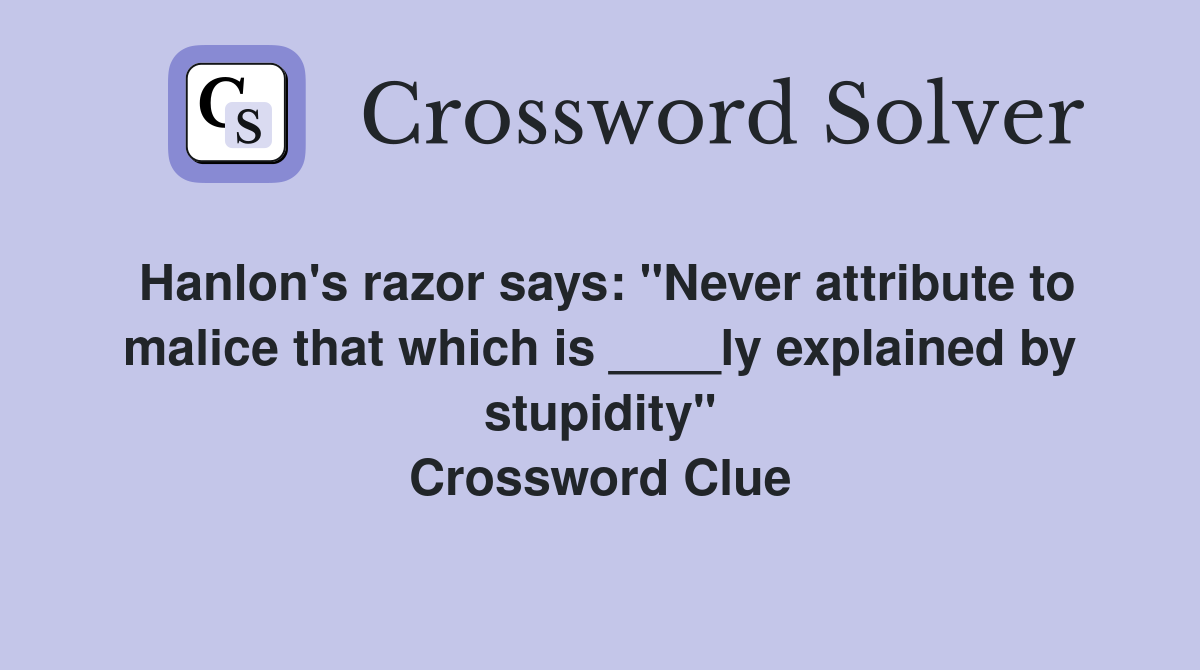 Hanlon's razor says: "Never attribute to malice that which is ____ly explained by stupidity" Crossword Clue