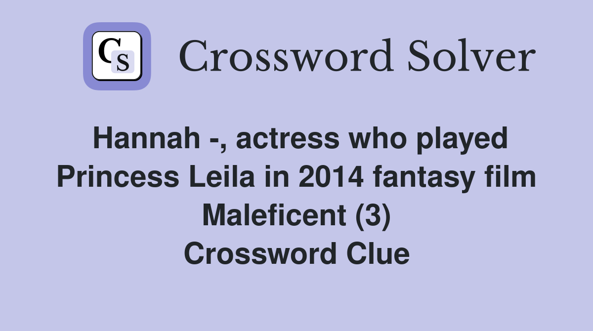 Hannah -, actress who played Princess Leila in 2014 fantasy film Maleficent (3) Crossword Clue