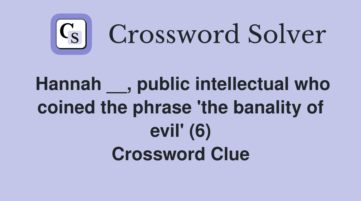 Hannah __, public intellectual who coined the phrase 'the banality of evil' (6) Crossword Clue