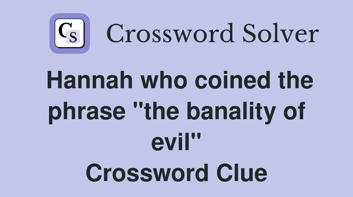Hannah who coined the phrase "the banality of evil" Crossword Clue
