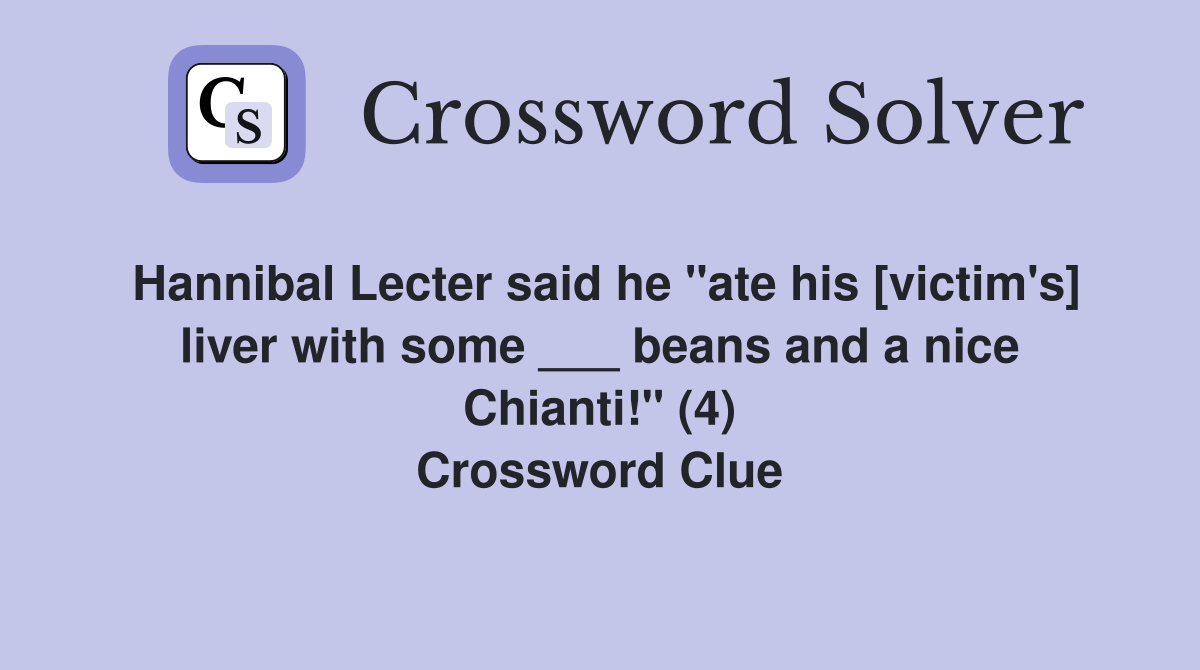 Hannibal Lecter said he "ate his [victim's] liver with some ___ beans and a nice Chianti!" (4) Crossword Clue