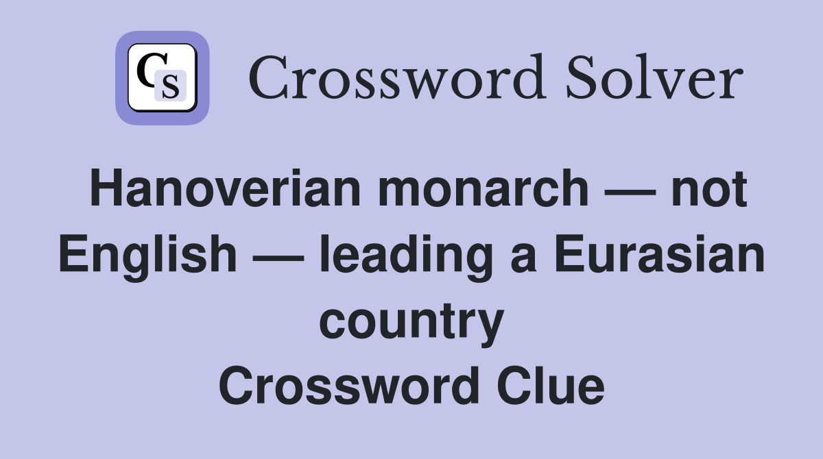 Hanoverian monarch — not English — leading a Eurasian country Crossword Clue