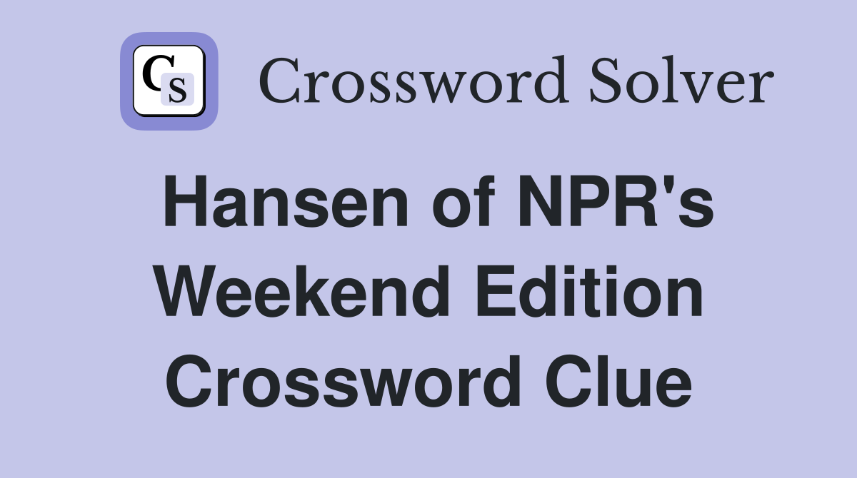 Hansen of NPR's Weekend Edition Crossword Clue