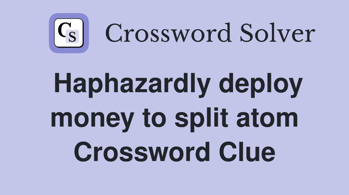 Haphazardly deploy money to split atom Crossword Clue