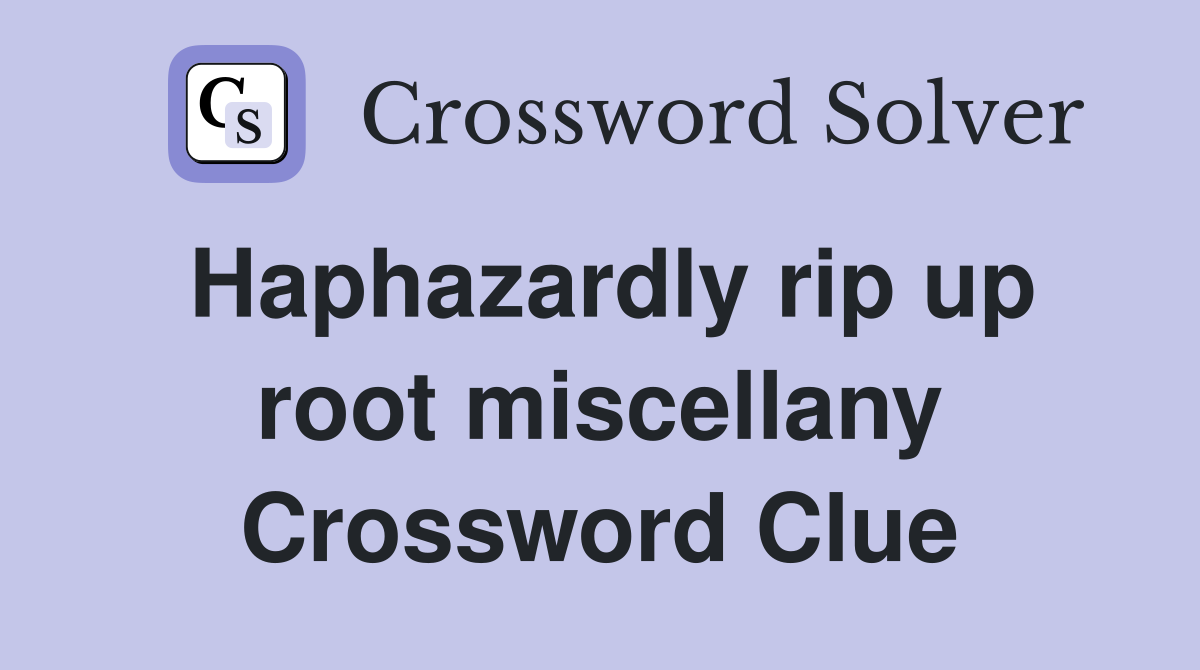 Haphazardly rip up root miscellany Crossword Clue