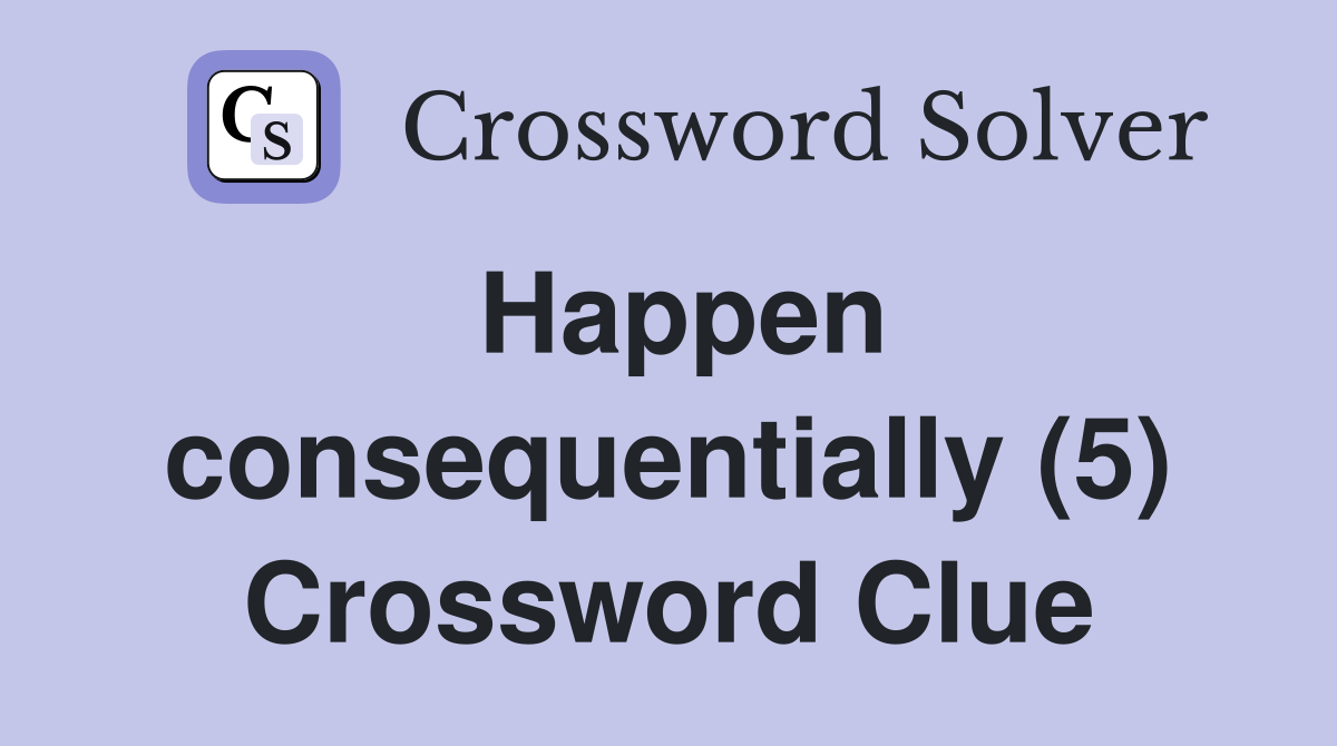 Happen consequentially (5) Crossword Clue