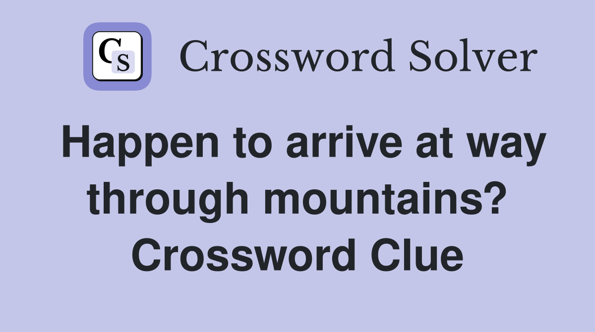 Happen to arrive at way through mountains? Crossword Clue