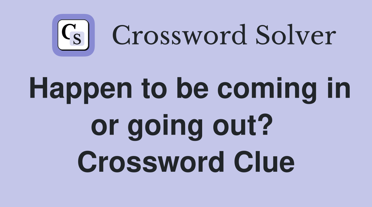 Happen to be coming in or going out?  Crossword Clue