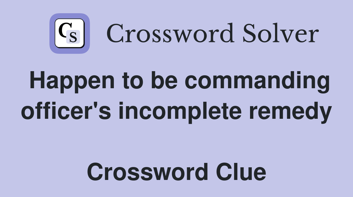 Happen to be commanding officer's incomplete remedy  Crossword Clue