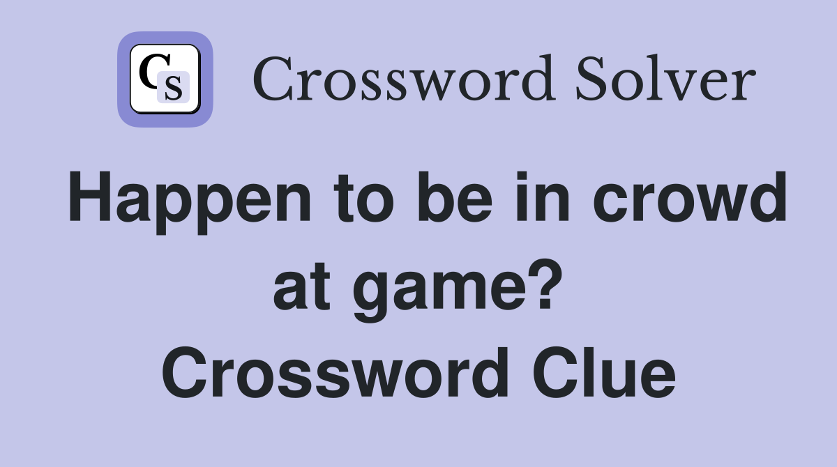 Happen to be in crowd at game? Crossword Clue