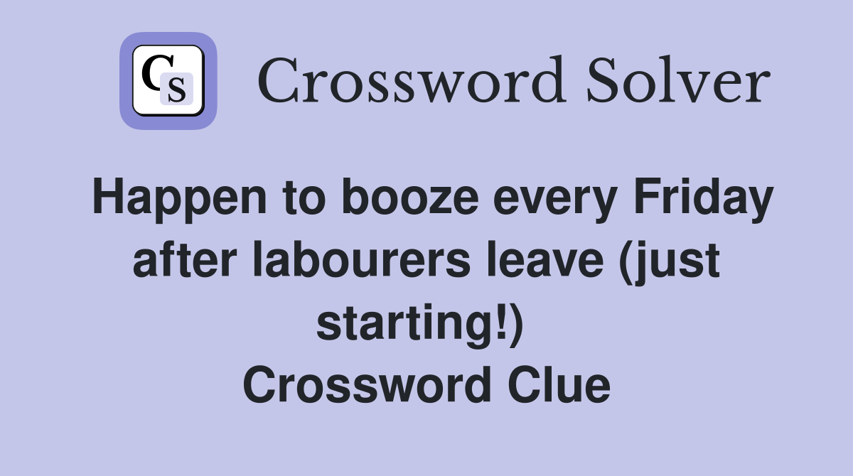 Happen to booze every Friday after labourers leave (just starting!)  Crossword Clue