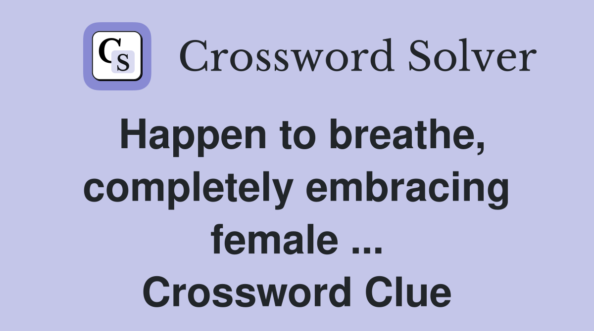 Happen to breathe, completely embracing female ... Crossword Clue