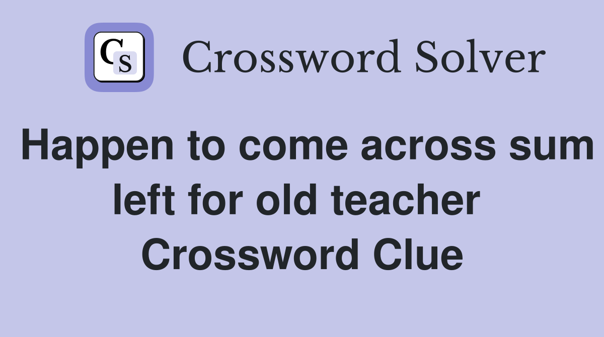 Happen to come across sum left for old teacher  Crossword Clue