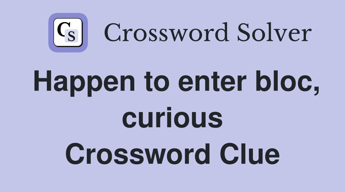 Happen to enter bloc, curious Crossword Clue