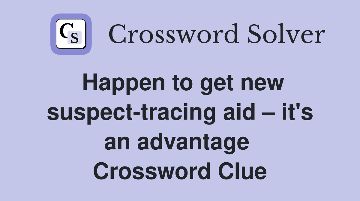 Happen to get new suspect-tracing aid – it's an advantage  Crossword Clue