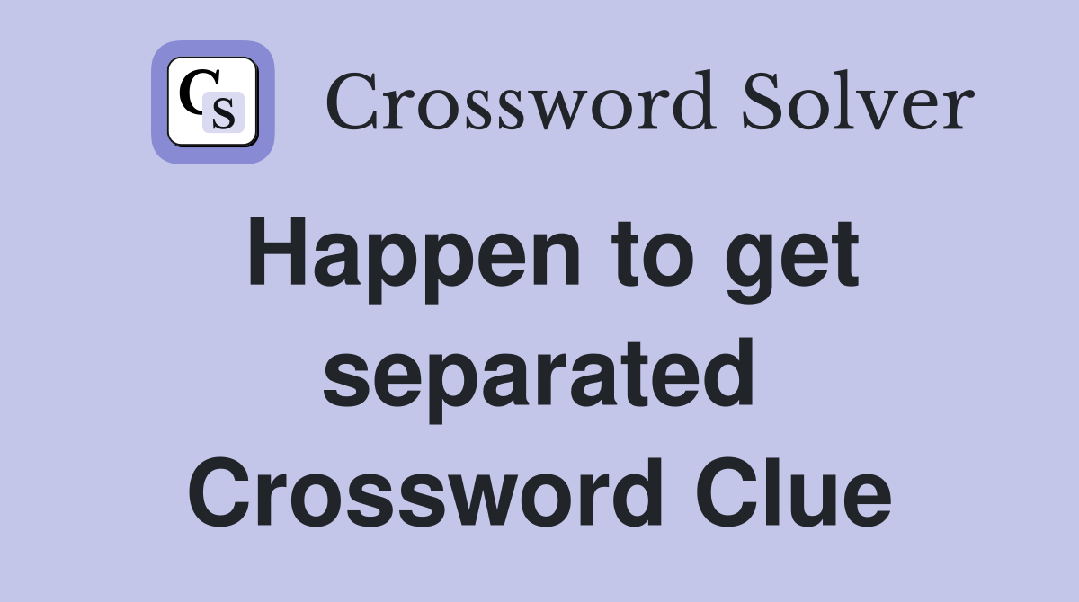 Happen to get separated Crossword Clue