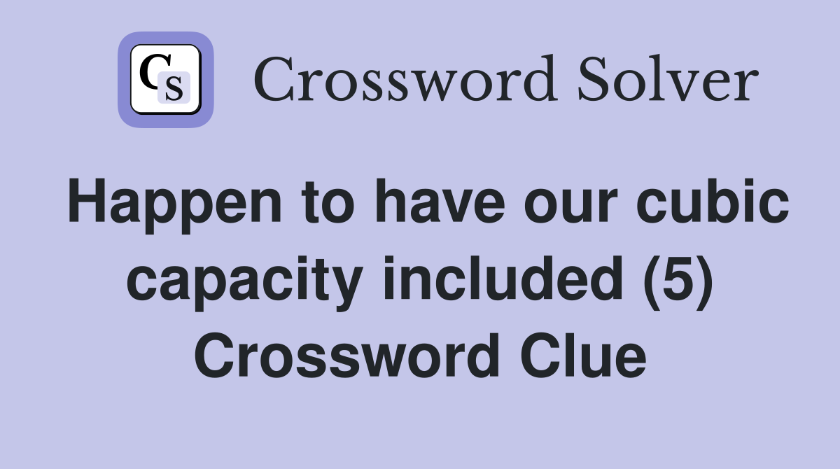 Happen to have our cubic capacity included (5) Crossword Clue