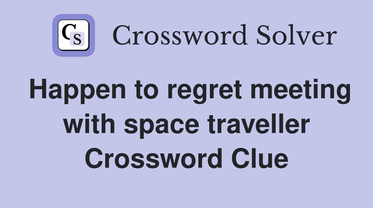 Happen to regret meeting with space traveller Crossword Clue