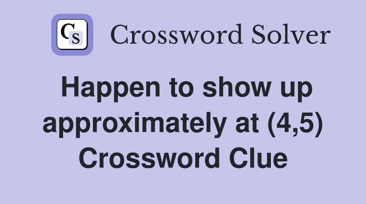 Happen to show up approximately at (4,5) Crossword Clue