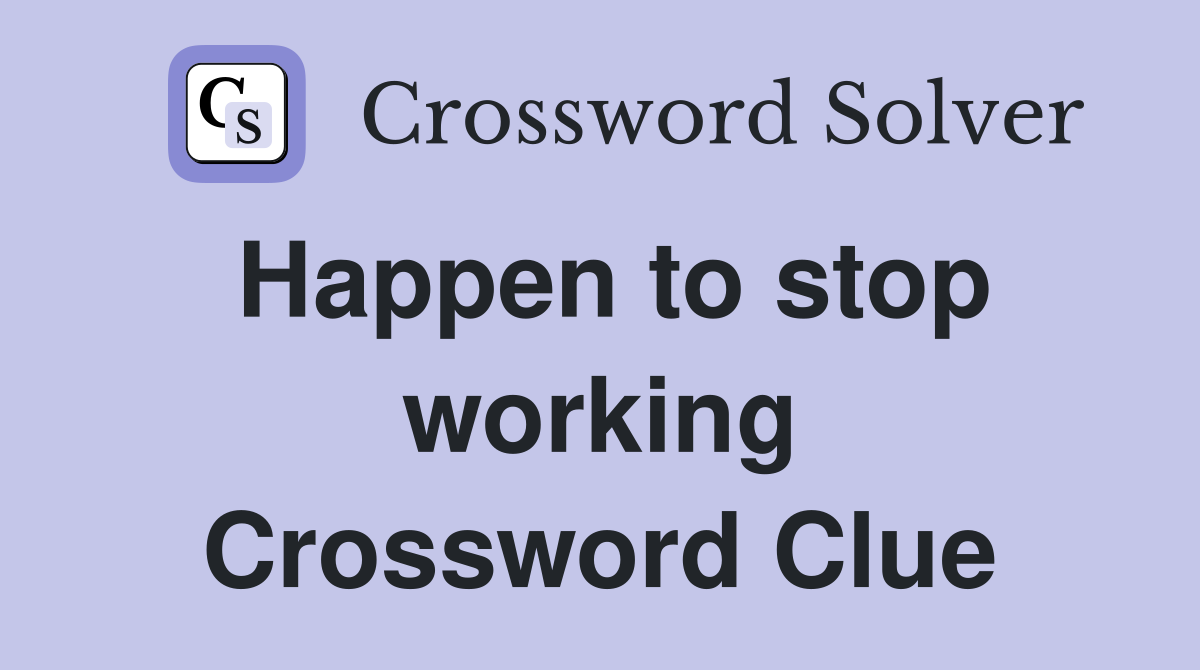 Happen to stop working Crossword Clue