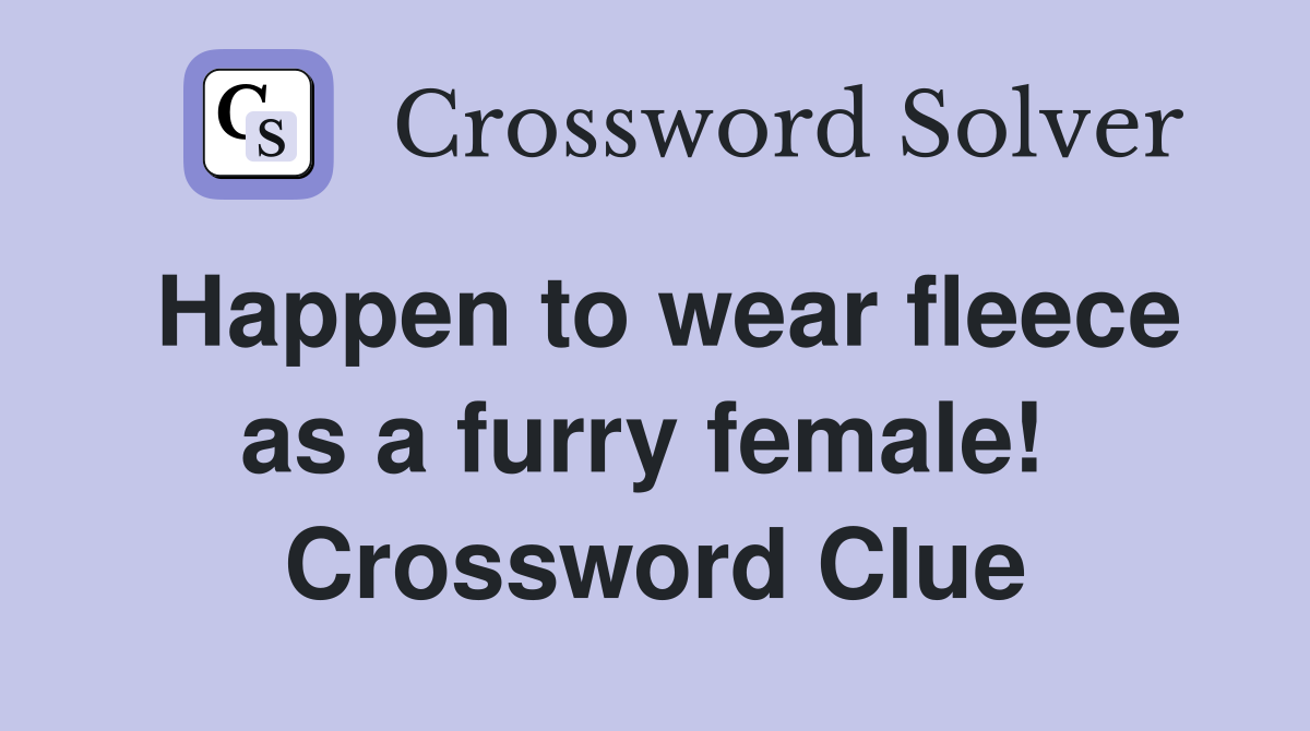 Happen to wear fleece as a furry female!  Crossword Clue