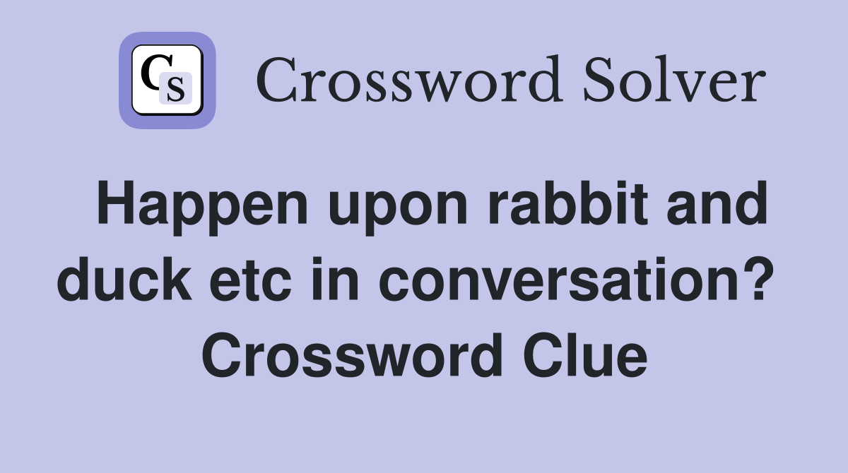 Happen upon rabbit and duck etc in conversation?  Crossword Clue