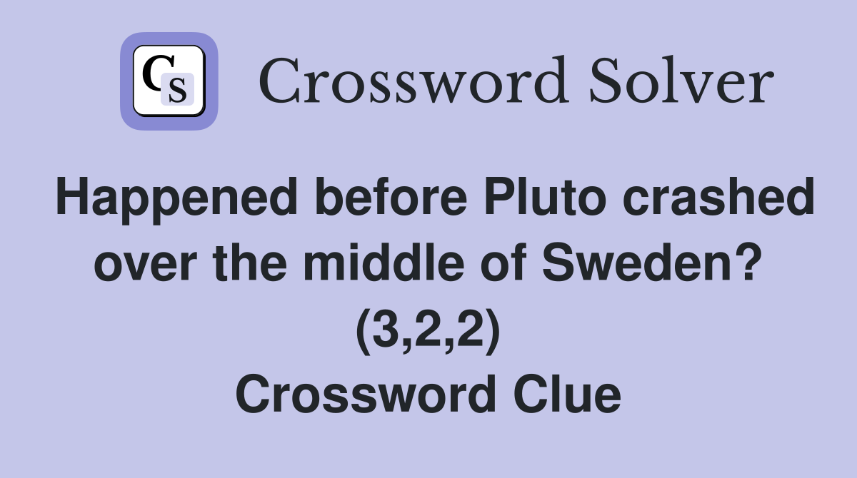 Happened before Pluto crashed over the middle of Sweden? (3,2,2) Crossword Clue
