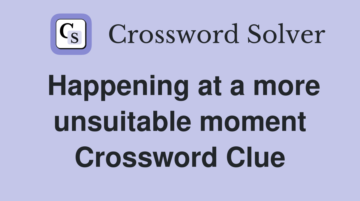Happening at a more unsuitable moment Crossword Clue