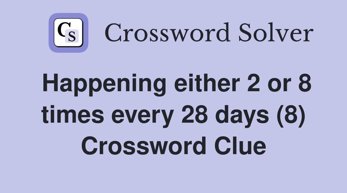Happening either 2 or 8 times every 28 days (8) Crossword Clue