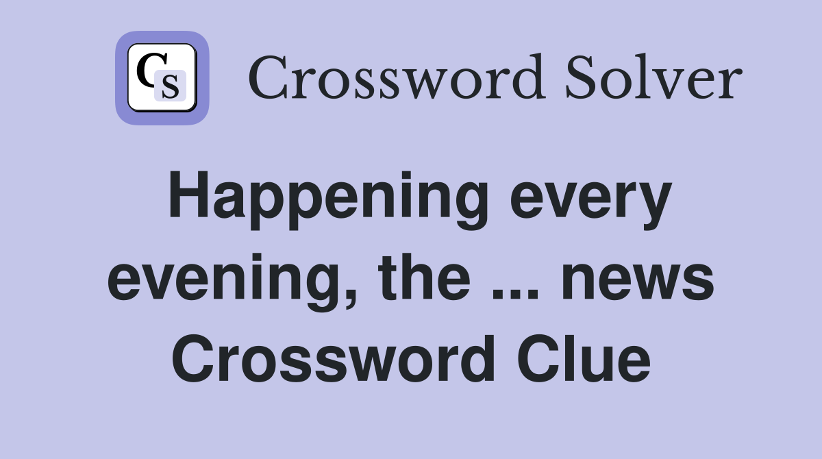 Happening every evening, the ... news Crossword Clue