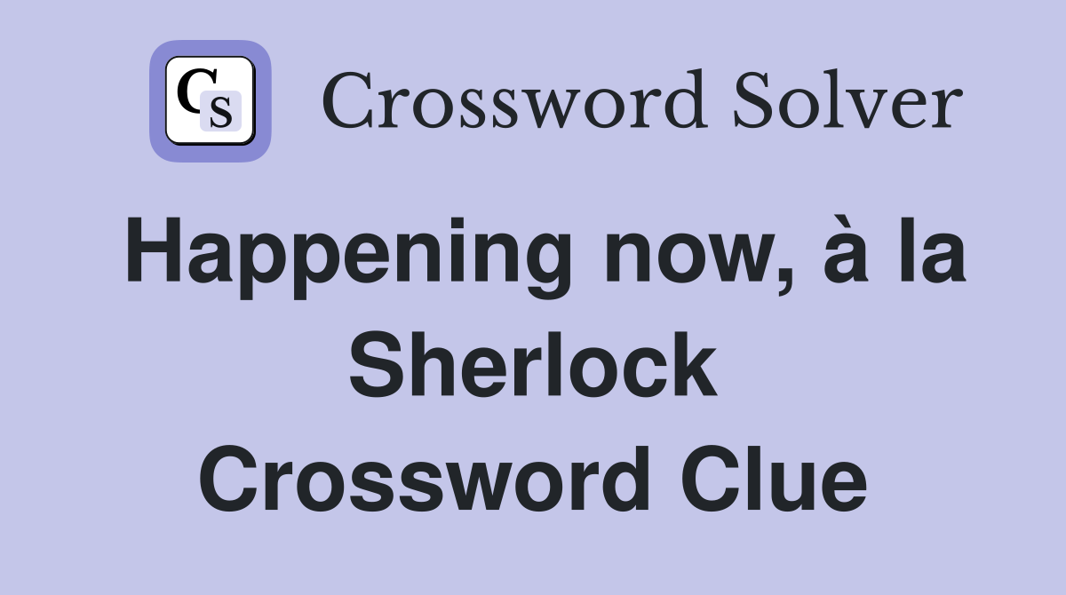 Happening now, à la Sherlock Crossword Clue